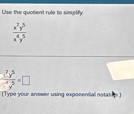 Use the quotient rule to simplify.
 x^7y^5/x^4y^5 
frac x^7y^5^4y^5=□
(Type your answer using exponential notation.)