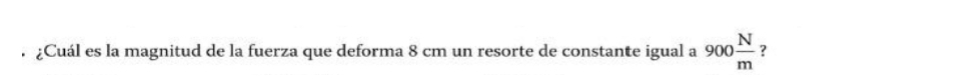 ¿Cuál es la magnitud de la fuerza que deforma 8 cm un resorte de constante igual a 900 N/m  ?