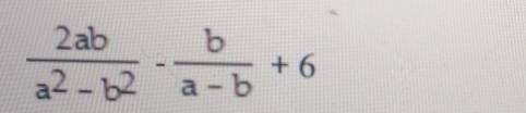  2ab/a^2-b^2 - b/a-b +6