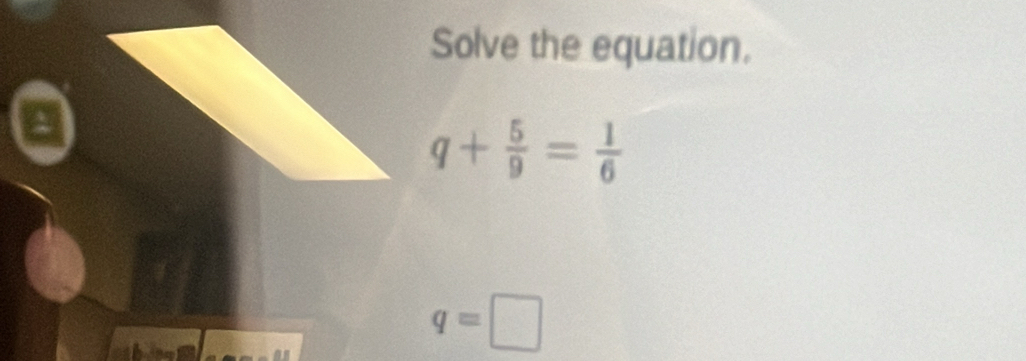 Solve the equation.
q+ 5/9 = 1/6 
a
q=□