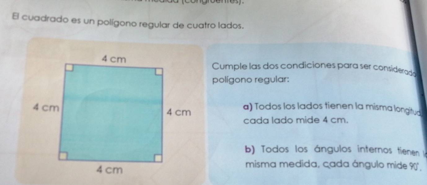 groentesy .
El cuadrado es un polígono regular de cuatro lados.
Cumple las dos condiciones para ser considerado
polígono regular:
a) Todos los lados tienen la misma longitud
cada lado mide 4 cm.
b) Todos los ángulos internos tienen 
misma medida, cada ángulo mide 90°.