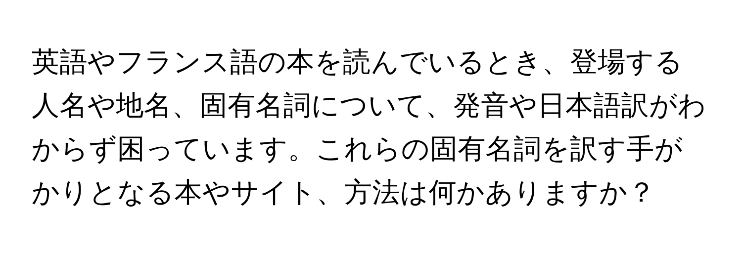 英語やフランス語の本を読んでいるとき、登場する人名や地名、固有名詞について、発音や日本語訳がわからず困っています。これらの固有名詞を訳す手がかりとなる本やサイト、方法は何かありますか？