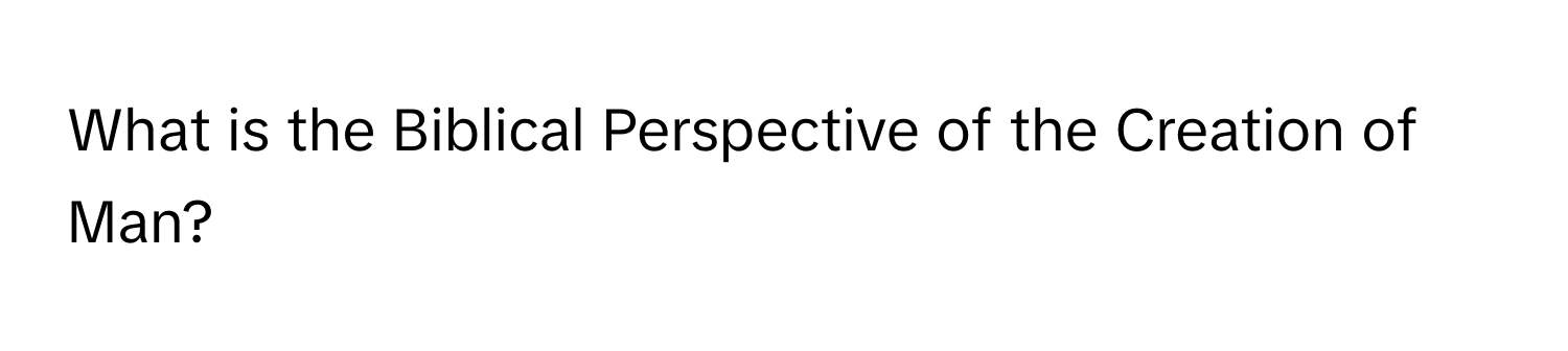 What is the Biblical Perspective of the Creation of Man?