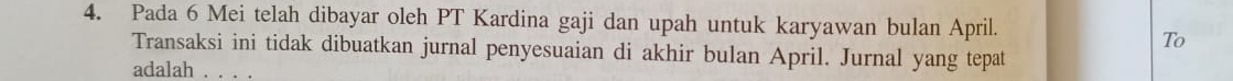 Pada 6 Mei telah dibayar oleh PT Kardina gaji dan upah untuk karyawan bulan April. 
To 
Transaksi ini tidak dibuatkan jurnal penyesuaian di akhir bulan April. Jurnal yang tepat 
adalah . . . .