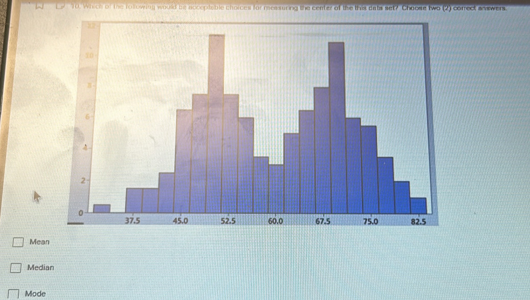 Which of the rollowing would be acceptable choices for measuring the center of the this data set? Choose two (2) correct answers.
Mean
Median
Mode