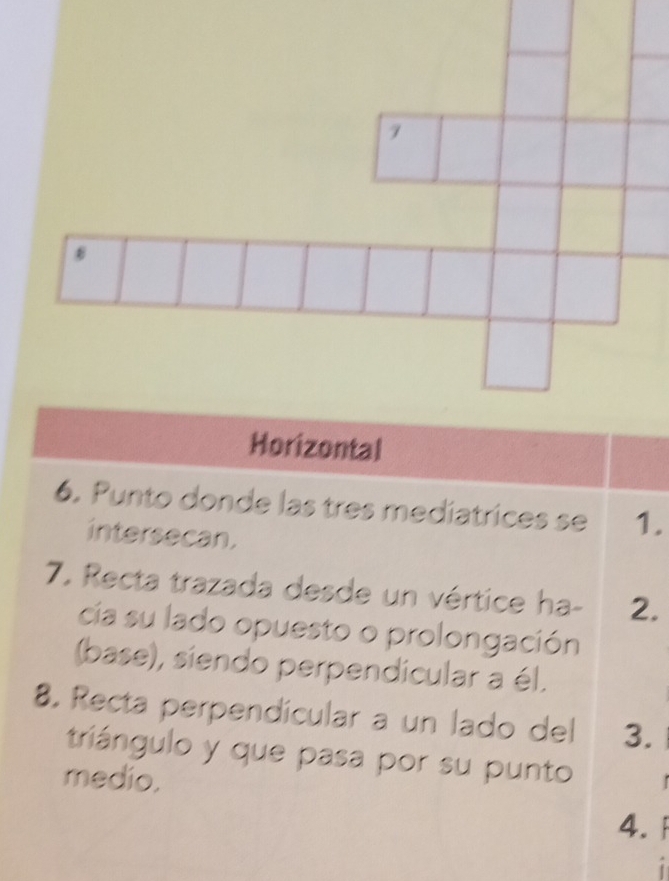 1
B
Horizontal
6. Punto donde las tres mediatrices se 1.
intersecan.
7. Recta trazada desde un vértice ha - 2.
cía su lado opuesto o prolongación
(base), siendo perpendicular a él.
8. Recta perpendícular a un lado del 3.
triángulo y que pasa por su punto
medio.
4.
i