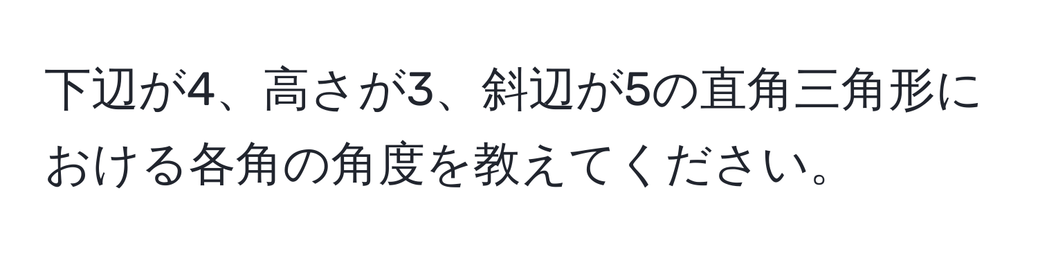 下辺が4、高さが3、斜辺が5の直角三角形における各角の角度を教えてください。