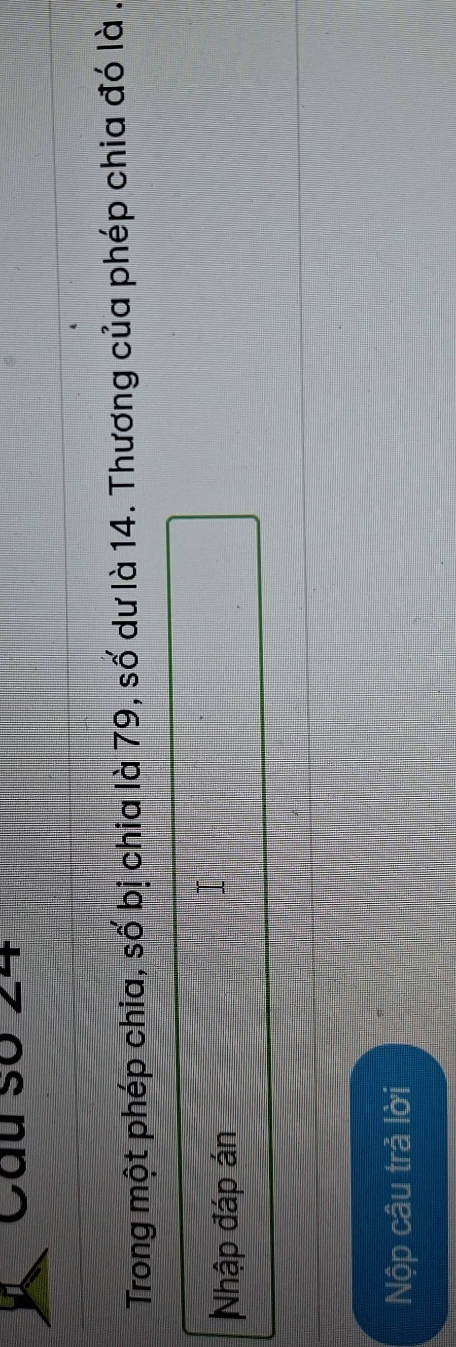 Câu số 24 
Trong một phép chia, số bị chia là 79, số dư là 14. Thương của phép chia đó là . 
Nhập đáp án 
Nộp câu trả lời