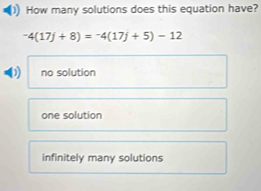 How many solutions does this equation have?
-4(17j+8)=-4(17j+5)-12
no solution
one solution
infinitely many solutions