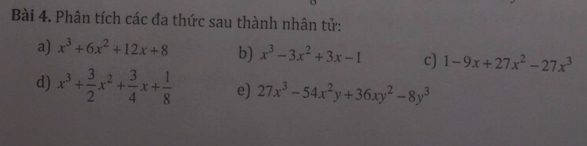 Phân tích các đa thức sau thành nhân tử: 
a) x^3+6x^2+12x+8 b) x^3-3x^2+3x-1 c) 1-9x+27x^2-27x^3
d) x^3+ 3/2 x^2+ 3/4 x+ 1/8  e) 27x^3-54x^2y+36xy^2-8y^3