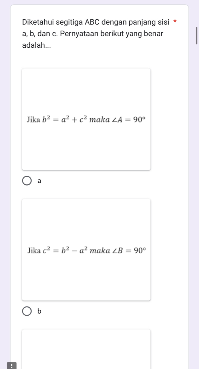 Diketahui segitiga ABC dengan panjang sisi *
a, b, dan c. Pernyataan berikut yang benar
adalah...
Jika b^2=a^2+c^2 maka ∠ A=90°
a
Jika c^2=b^2-a^2 maka ∠ B=90°
b!