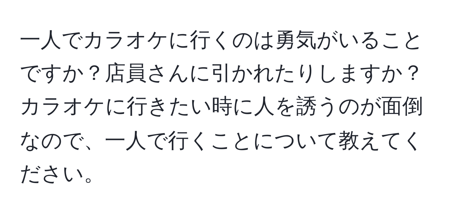 一人でカラオケに行くのは勇気がいることですか？店員さんに引かれたりしますか？カラオケに行きたい時に人を誘うのが面倒なので、一人で行くことについて教えてください。