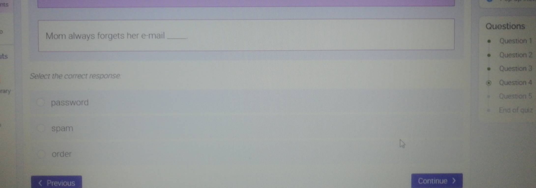 nts
Questions
Mom always forgets her e-mail_
Question 1
ts Question 2
Question 3
Select the correct response:
Question 4
rary
password Question 5
End of quiz
spam
order
Previous
Continue >