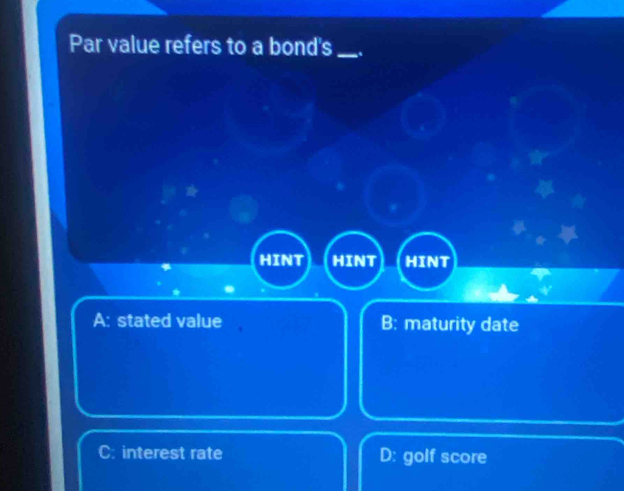 Par value refers to a bond's _.
HINT HINT HINT
A: stated value B: maturity date
C: interest rate D: golf score