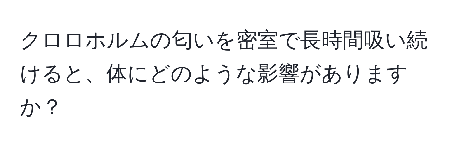 クロロホルムの匂いを密室で長時間吸い続けると、体にどのような影響がありますか？