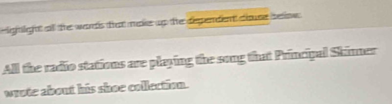 ignlighat all the words that make up the dependent cose beliw . 
All the radio stations are playing the song that Principal Skinner 
wrote about his shoe collection.