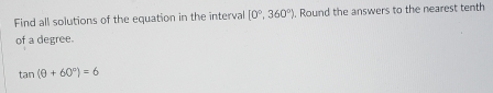 Find all solutions of the equation in the interval [0°,360°). Round the answers to the nearest tenth 
of a degree.
tan (θ +60°)=6