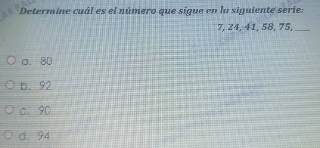 Determine cuál es el número que sigue en la siguiente serie:
7, 24, 41, 58, 75,_
a. 80
b. 92
c. 90
d. 94