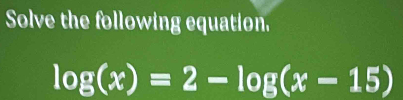 Solve the following equation.
log (x)=2-log (x-15)