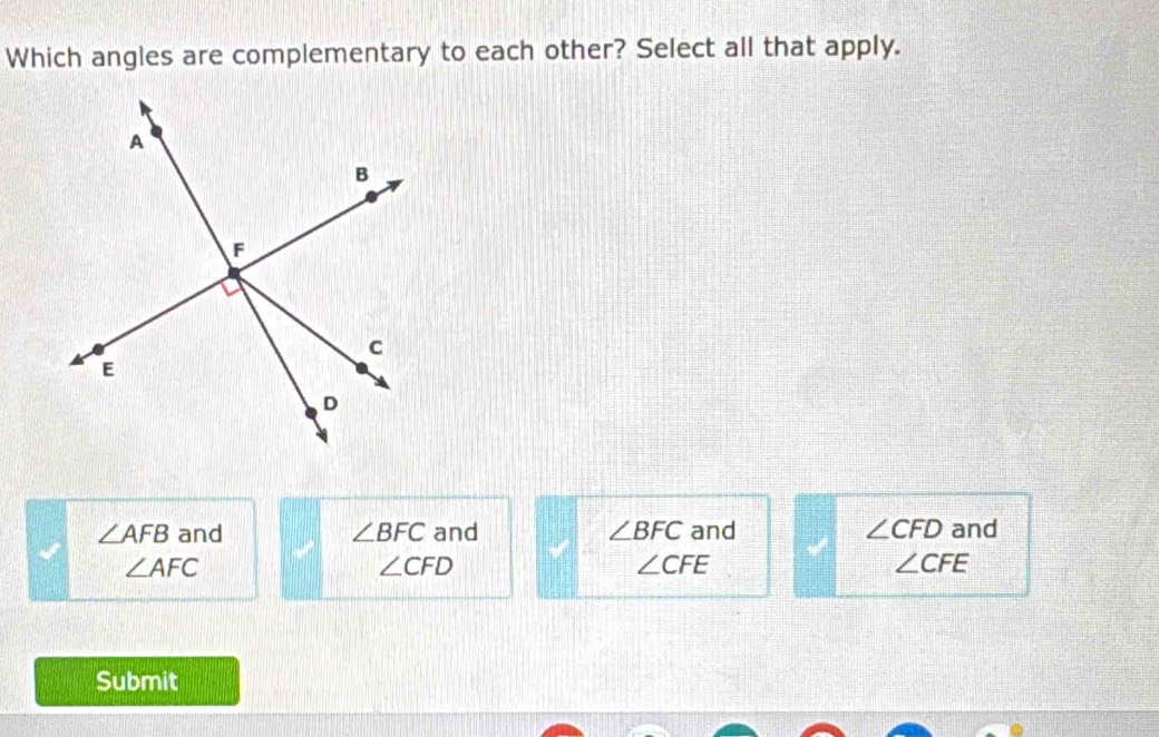 Which angles are complementary to each other? Select all that apply.
∠ AFB and ∠ BFC and ∠ BFC and ∠ CFD and
∠ AFC
∠ CFD
∠ CFE
∠ CFE
Submit