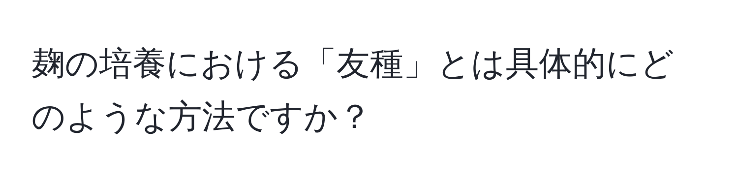 麹の培養における「友種」とは具体的にどのような方法ですか？