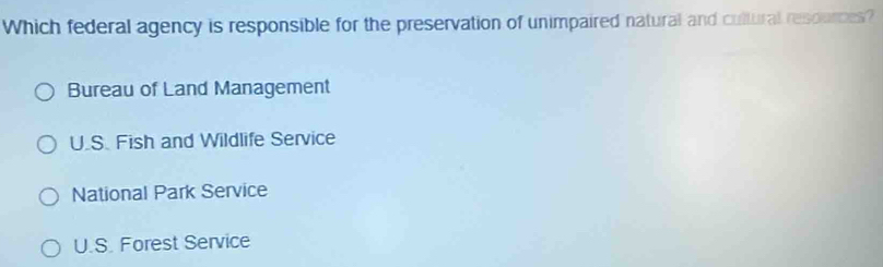 Which federal agency is responsible for the preservation of unimpaired natural and cultural respurces?
Bureau of Land Management
U.S. Fish and Wildlife Service
National Park Service
U.S. Forest Service