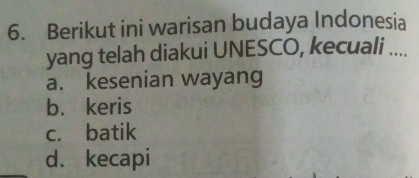 Berikut ini warisan budaya Indonesia
yang telah diakui UNESCO, kecuali ....
a. kesenian wayang
b. keris
c. batik
d. kecapi