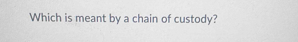 Which is meant by a chain of custody?