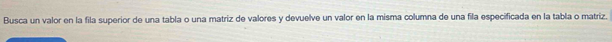 Busca un valor en la fila superior de una tabla o una matriz de valores y devuelve un valor en la misma columna de una fila especificada en la tabla o matriz.