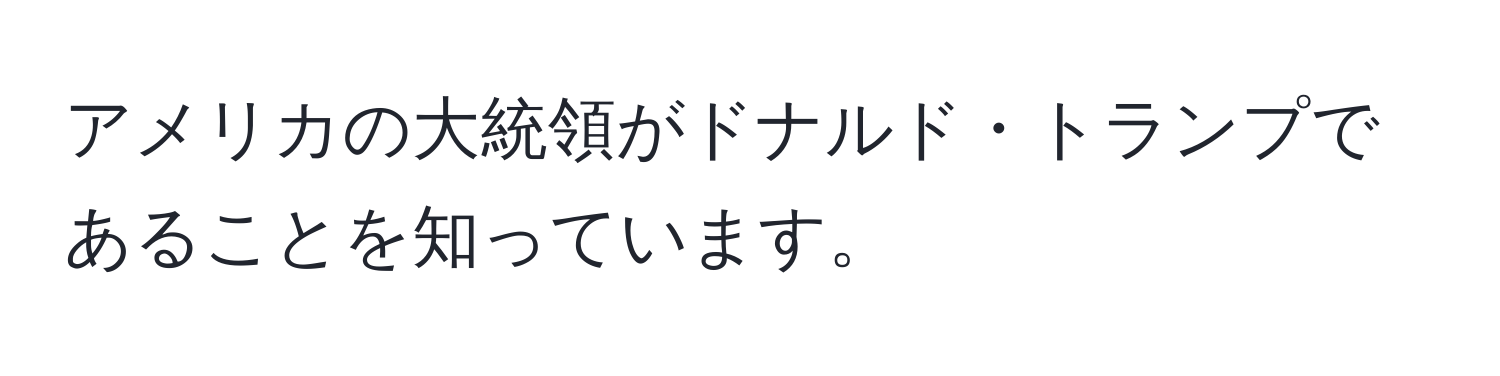 アメリカの大統領がドナルド・トランプであることを知っています。