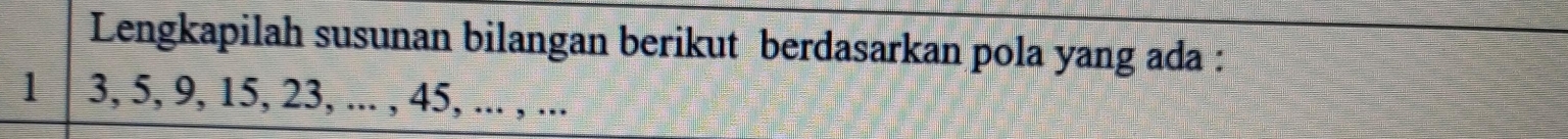 Lengkapilah susunan bilangan berikut berdasarkan pola yang ada :
1 3, 5, 9, 15, 23, ... , 45, ... , ...