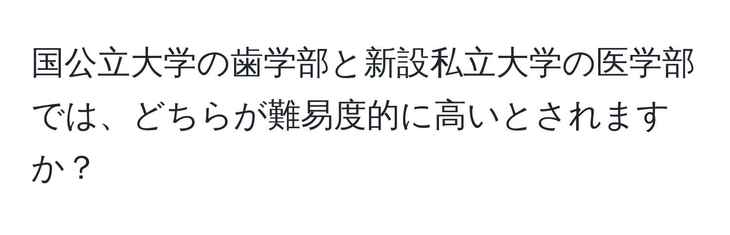 国公立大学の歯学部と新設私立大学の医学部では、どちらが難易度的に高いとされますか？