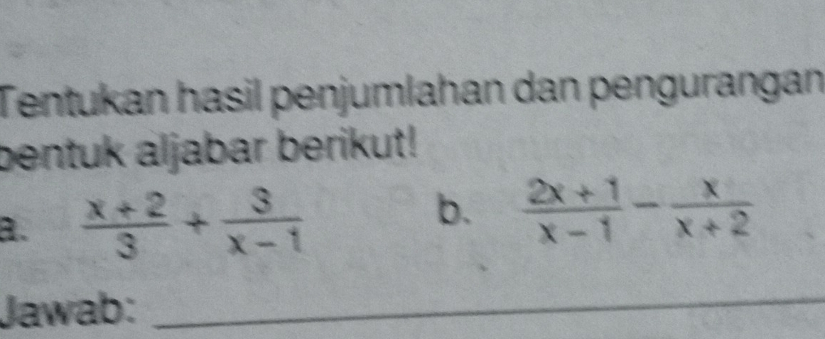 Tentukan hasil penjumlahan dan pengurangan 
bentuk aljabar berikut! 
a.  (x+2)/3 + 3/x-1 
b.  (2x+1)/x-1 - x/x+2 
Jawab:_