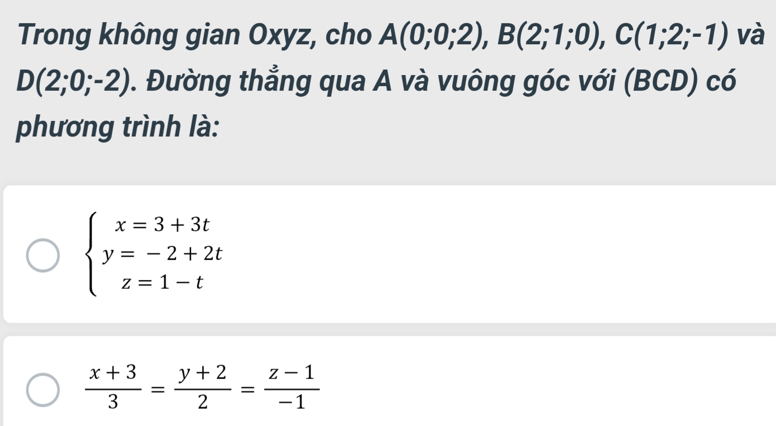 Trong không gian Oxyz, cho A(0;0;2), B(2;1;0), C(1;2;-1) và
D(2;0;-2). Đường thẳng qua A và vuông góc với (BCD) có 
phương trình là:
beginarrayl x=3+3t y=-2+2t z=1-tendarray.
 (x+3)/3 = (y+2)/2 = (z-1)/-1 