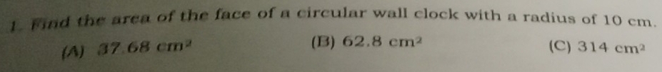 Find the area of the face of a circular wall clock with a radius of 10 cm.
(B) 62.8cm^2 (C)
(A) 37.68cm^2 314cm^2