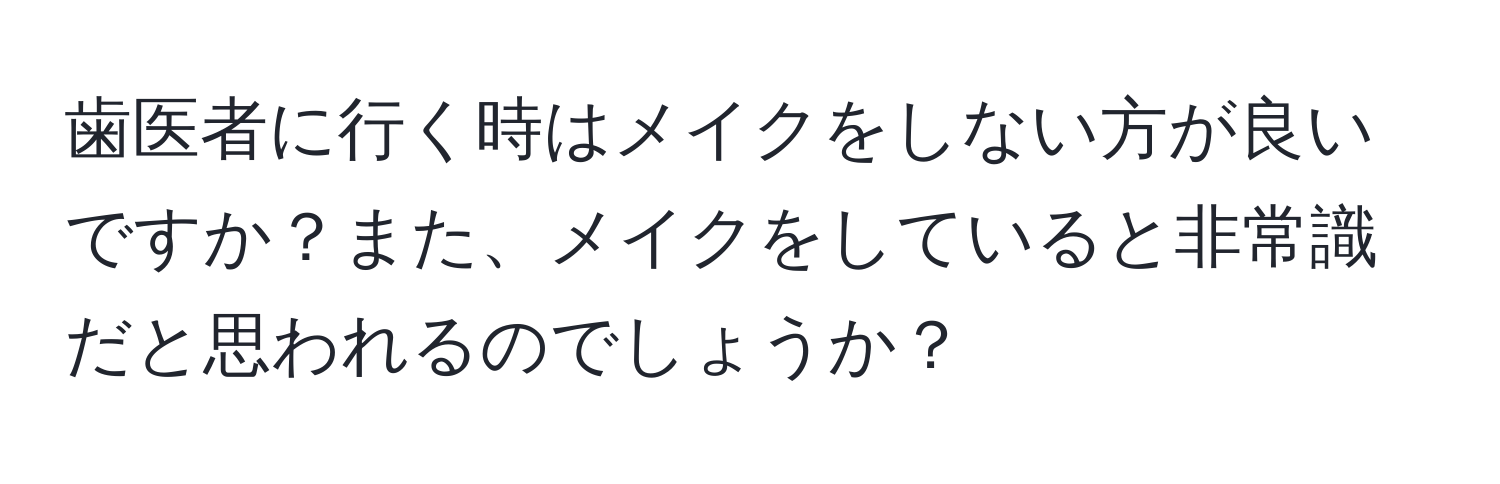 歯医者に行く時はメイクをしない方が良いですか？また、メイクをしていると非常識だと思われるのでしょうか？