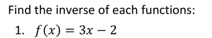 Find the inverse of each functions: 
1. f(x)=3x-2