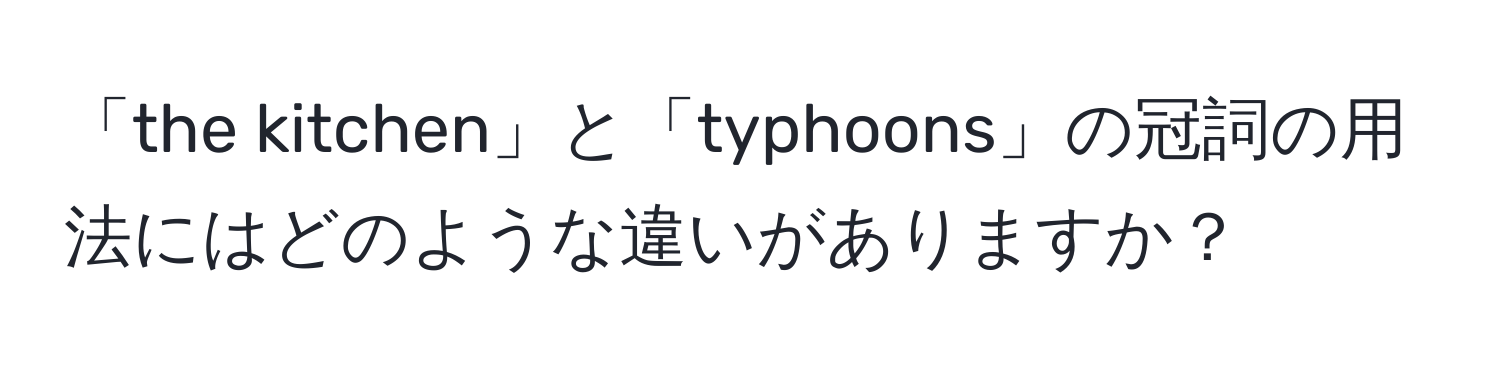 「the kitchen」と「typhoons」の冠詞の用法にはどのような違いがありますか？