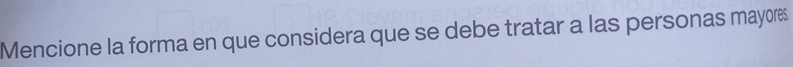 Mencione la forma en que considera que se debe tratar a las personas mayores.