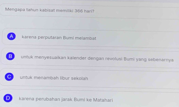 Mengapa tahun kabisat memiliki 366 hari?
A 
karena perputaran Bumi melambat
Be untuk menyesuaikan kalender dengan revolusi Bumi yang sebenarnya
C untuk menambah libur sekolah
D karena perubahan jarak Bumi ke Matahari