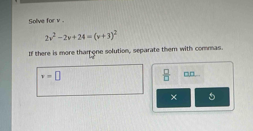 Solve for ν.
2v^2-2v+24=(v+3)^2
If there is more than one solution, separate them with commas.
v=□
 □ /□   
×