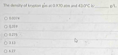 The density of krypton gas at 0.970 atm and 43.0°C is_ g/L.
0.0374
0.319
0.275
3.13
6.27