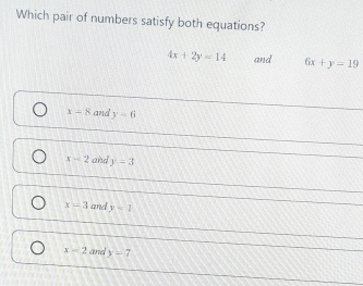 Which pair of numbers satisfy both equations?
4x+2y=14 and 6x+y=19
x-8 and y-6
x-2 and y=3
x=3 and y=1
x-2 and y=7