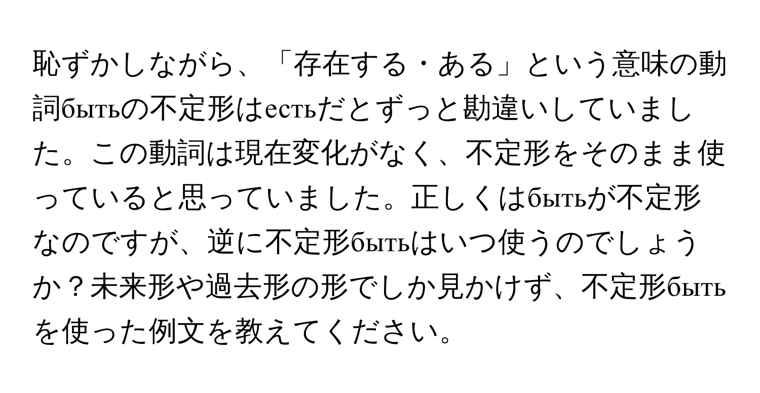 恥ずかしながら、「存在する・ある」という意味の動詞бытьの不定形はестьだとずっと勘違いしていました。この動詞は現在変化がなく、不定形をそのまま使っていると思っていました。正しくはбытьが不定形なのですが、逆に不定形бытьはいつ使うのでしょうか？未来形や過去形の形でしか見かけず、不定形бытьを使った例文を教えてください。