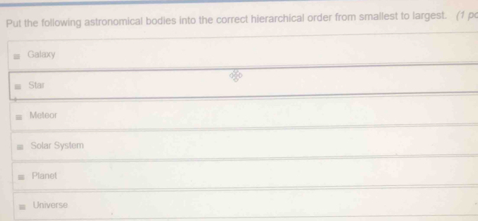 Put the following astronomical bodies into the correct hierarchical order from smallest to largest. (1 po
Galaxy
Star
Meteor
Solar System
Planet
Universe