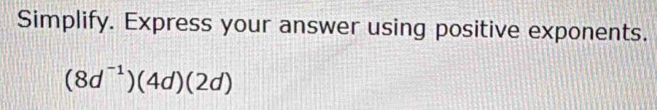 Simplify. Express your answer using positive exponents.
(8d^(-1))(4d)(2d)
