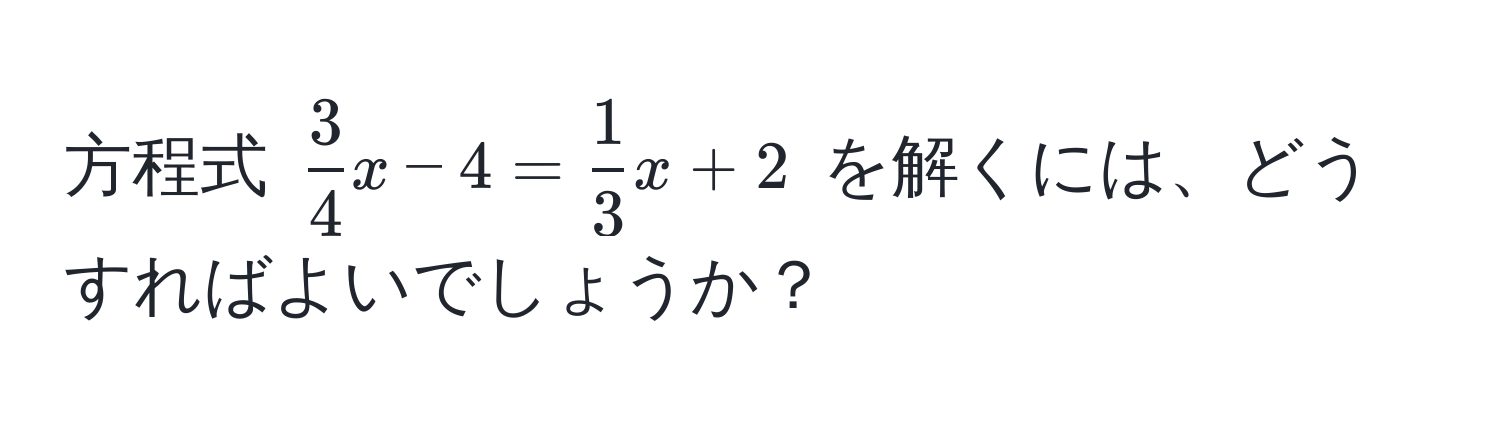 方程式 $ 3/4 x - 4 =  1/3 x + 2$ を解くには、どうすればよいでしょうか？