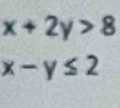 x+2y>8
x-y≤ 2