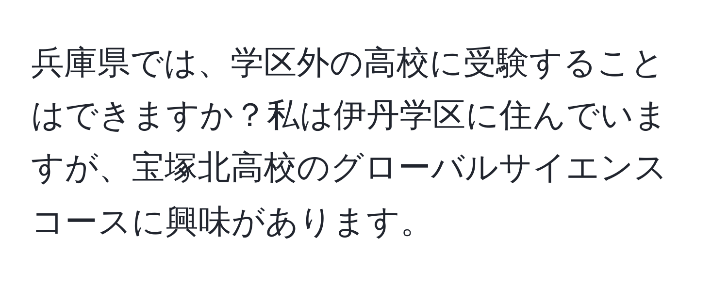 兵庫県では、学区外の高校に受験することはできますか？私は伊丹学区に住んでいますが、宝塚北高校のグローバルサイエンスコースに興味があります。