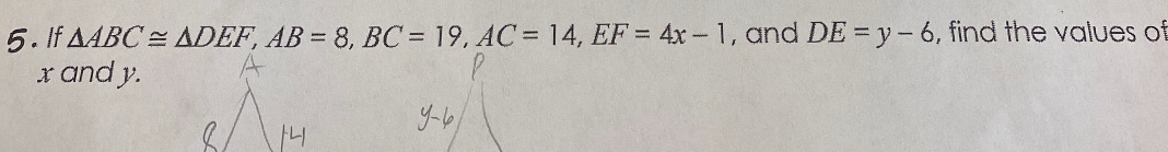 If △ ABC≌ △ DEF, AB=8, BC=19, AC=14, EF=4x-1 , and DE=y-6 , find the values of
x and y.